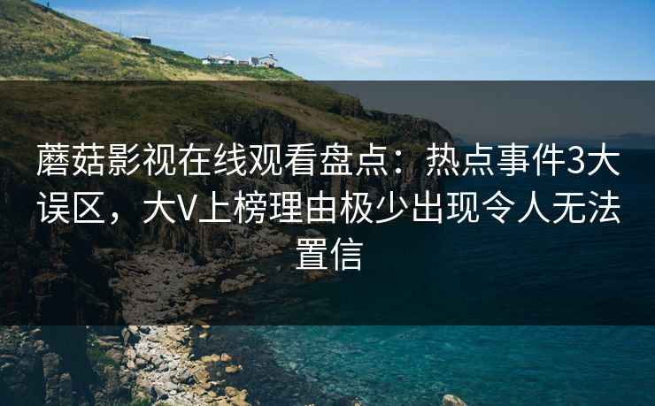 蘑菇影视在线观看盘点:热点事件3大误区,大V上榜理由极少出现令人无法置信 蘑菇影视在线观看盘点:热点事件3大误区,大V上榜理由极少出现令人无法置信
