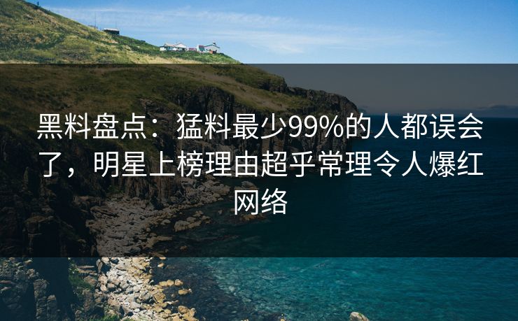 黑料盘点：猛料最少99%的人都误会了，明星上榜理由超乎常理令人爆红网络