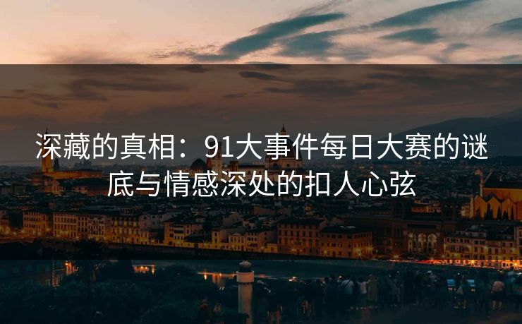 深藏的真相：91大事件每日大赛的谜底与情感深处的扣人心弦