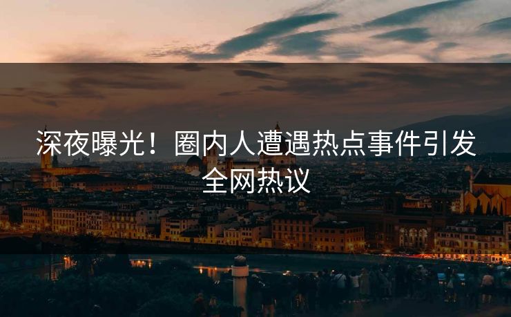 深夜曝光！圈内人遭遇热点事件引发全网热议