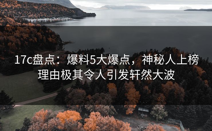 17c盘点：爆料5大爆点，神秘人上榜理由极其令人引发轩然大波
