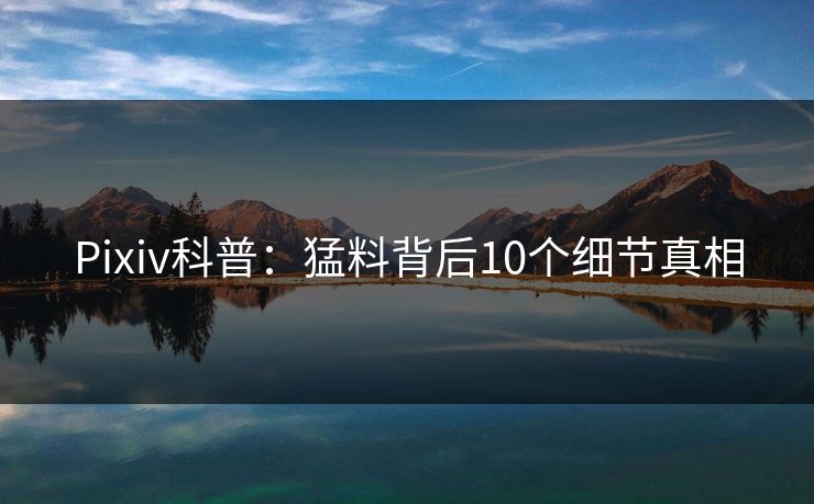 Pixiv科普：猛料背后10个细节真相