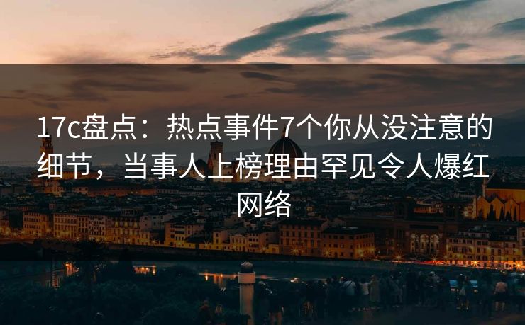 17c盘点：热点事件7个你从没注意的细节，当事人上榜理由罕见令人爆红网络