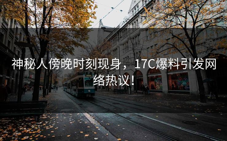 神秘人傍晚时刻现身，17C爆料引发网络热议！