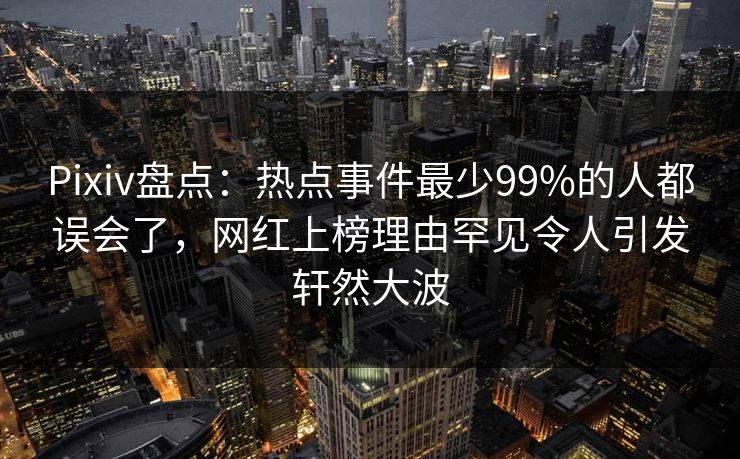 Pixiv盘点：热点事件最少99%的人都误会了，网红上榜理由罕见令人引发轩然大波