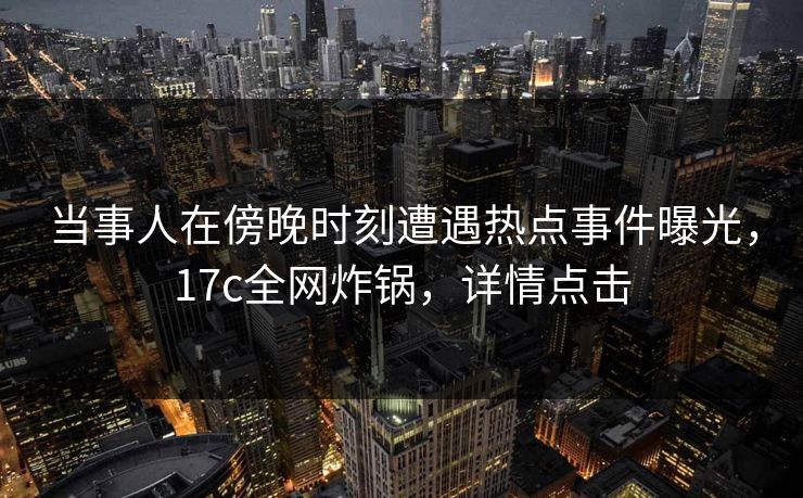 当事人在傍晚时刻遭遇热点事件曝光，17c全网炸锅，详情点击