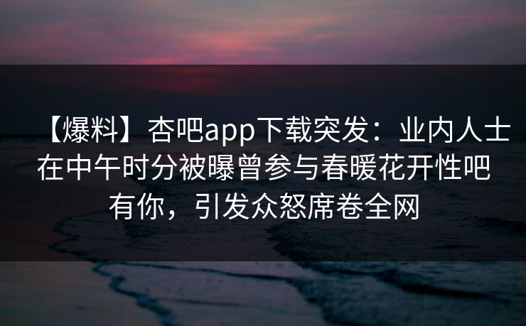 【爆料】杏吧app下载突发：业内人士在中午时分被曝曾参与春暖花开性吧有你，引发众怒席卷全网