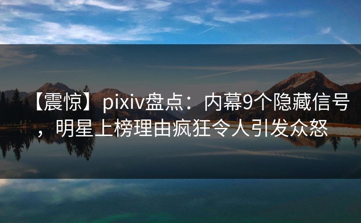 【震惊】pixiv盘点：内幕9个隐藏信号，明星上榜理由疯狂令人引发众怒
