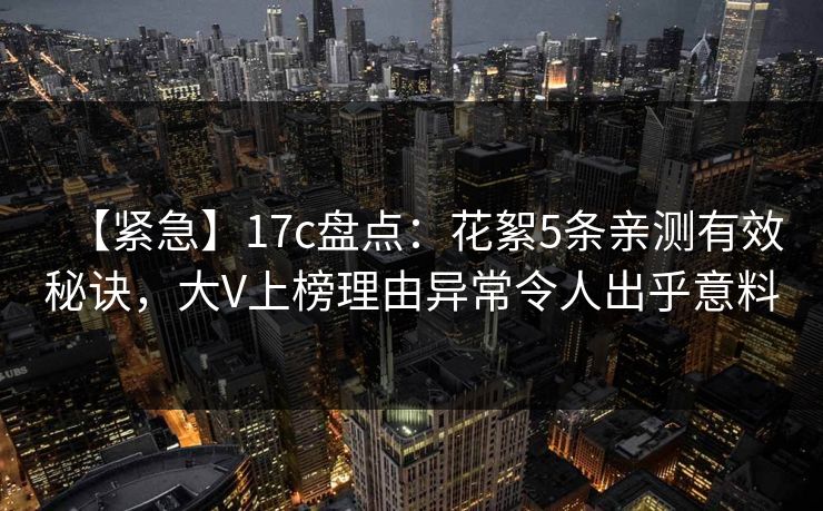 【紧急】17c盘点:花絮5条亲测有效秘诀,大V上榜理由异常令人出乎意料 【紧急】17c盘点:花絮5条亲测有效秘诀,大V上榜理由异常令人出乎意料