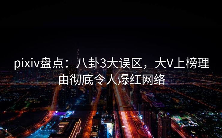 pixiv盘点：八卦3大误区，大V上榜理由彻底令人爆红网络