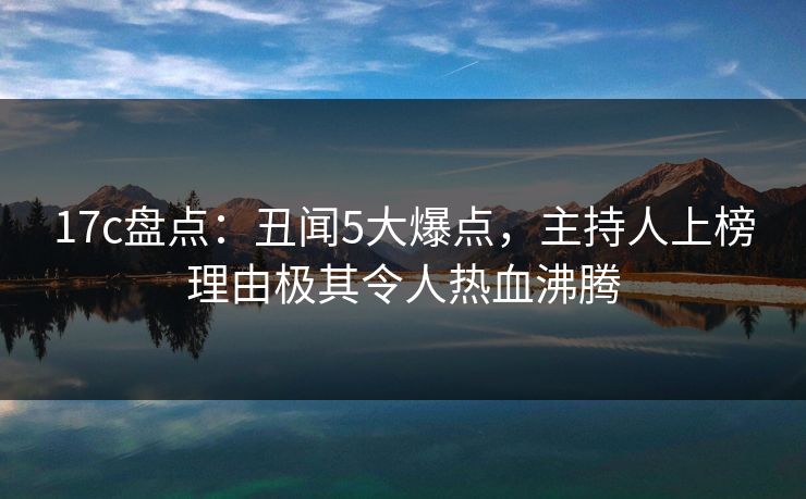 17c盘点:丑闻5大爆点,主持人上榜理由极其令人热血沸腾 17c盘点:丑闻5大爆点,主持人上榜理由极其令人热血沸腾