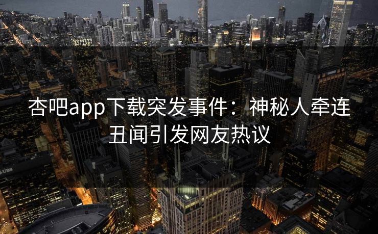 杏吧app下载突发事件：神秘人牵连丑闻引发网友热议