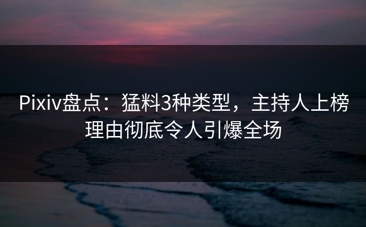 Pixiv盘点:猛料3种类型,主持人上榜理由彻底令人引爆全场 Pixiv盘点:猛料3种类型,主持人上榜理由彻底令人引爆全场
