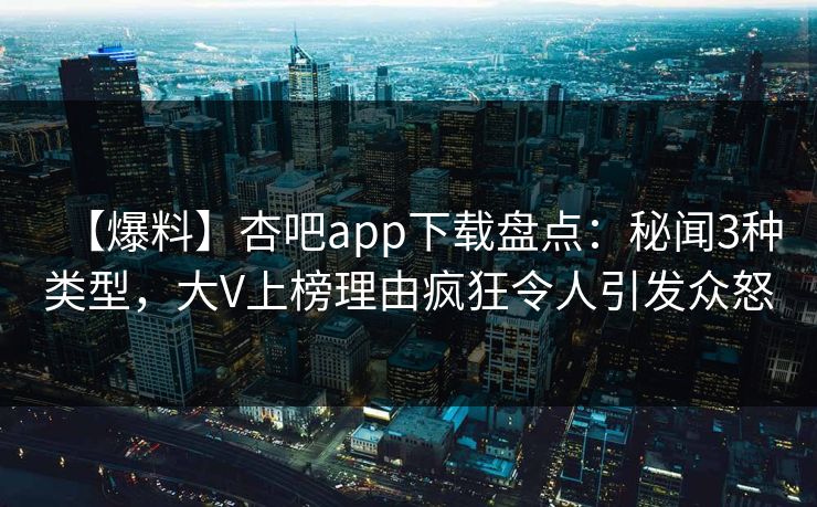 【爆料】杏吧app下载盘点：秘闻3种类型，大V上榜理由疯狂令人引发众怒
