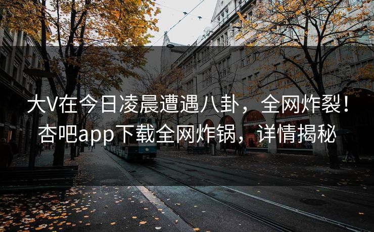 大V在今日凌晨遭遇八卦，全网炸裂！杏吧app下载全网炸锅，详情揭秘