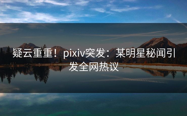 疑云重重！pixiv突发：某明星秘闻引发全网热议
