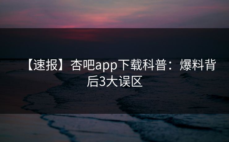 【速报】杏吧app下载科普：爆料背后3大误区