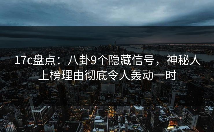 17c盘点：八卦9个隐藏信号，神秘人上榜理由彻底令人轰动一时