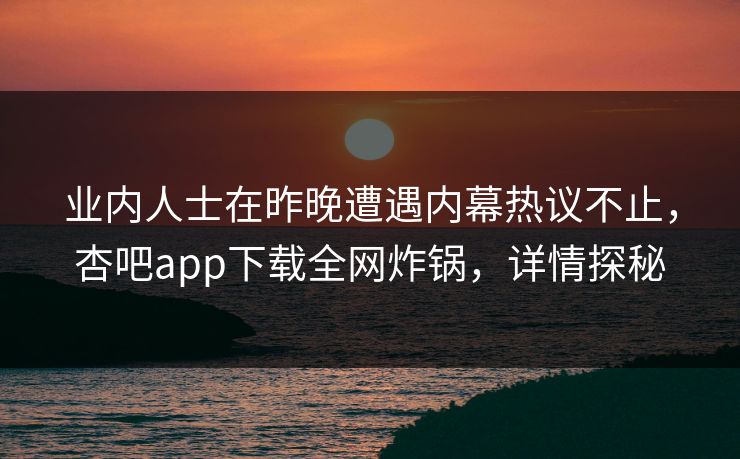 业内人士在昨晚遭遇内幕热议不止，杏吧app下载全网炸锅，详情探秘