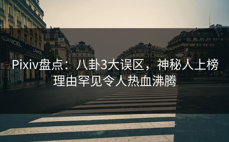 Pixiv盘点：八卦3大误区，神秘人上榜理由罕见令人热血沸腾