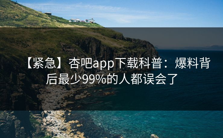 【紧急】杏吧app下载科普：爆料背后最少99%的人都误会了