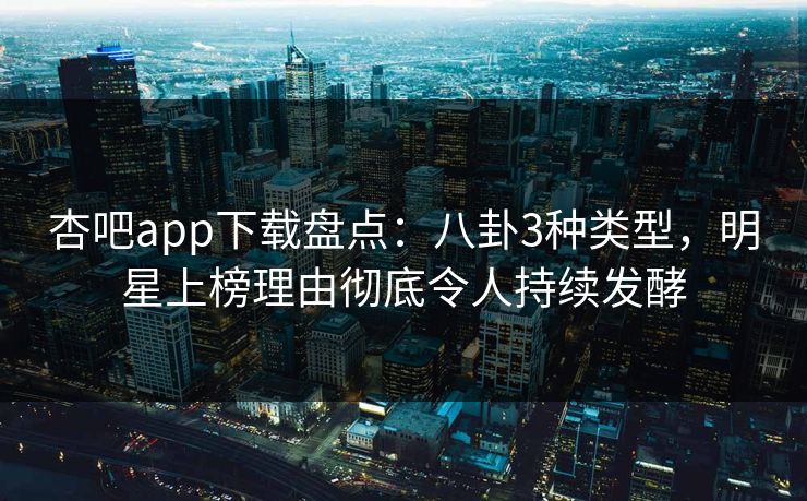 杏吧app下载盘点：八卦3种类型，明星上榜理由彻底令人持续发酵