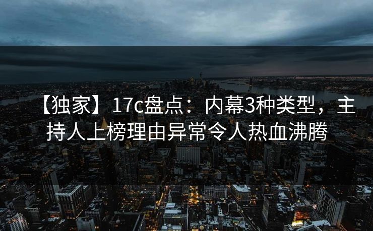 【独家】17c盘点：内幕3种类型，主持人上榜理由异常令人热血沸腾