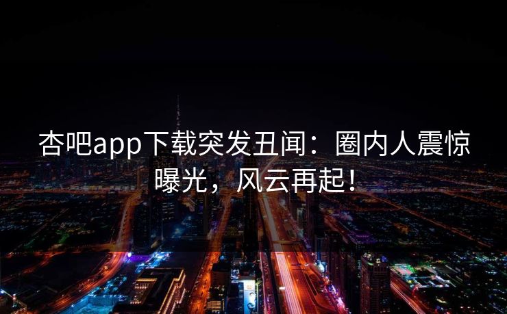杏吧app下载突发丑闻:圈内人震惊曝光,风云再起! 杏吧app下载突发丑闻:圈内人震惊曝光,风云再起!