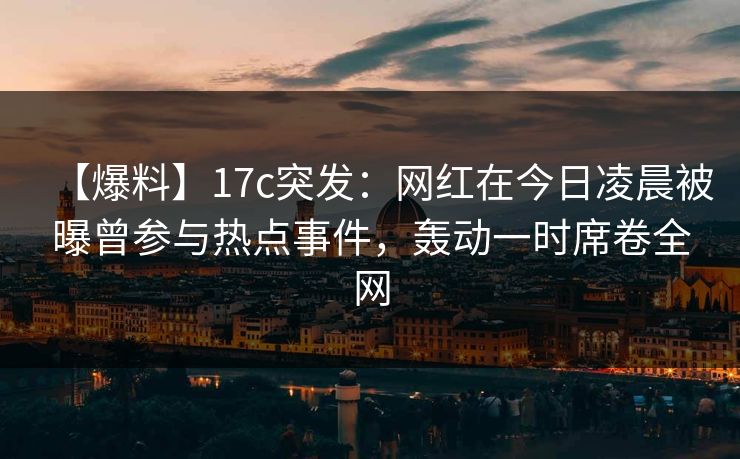 【爆料】17c突发：网红在今日凌晨被曝曾参与热点事件，轰动一时席卷全网