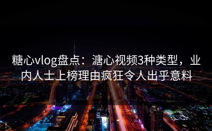 糖心vlog盘点：溏心视频3种类型，业内人士上榜理由疯狂令人出乎意料
