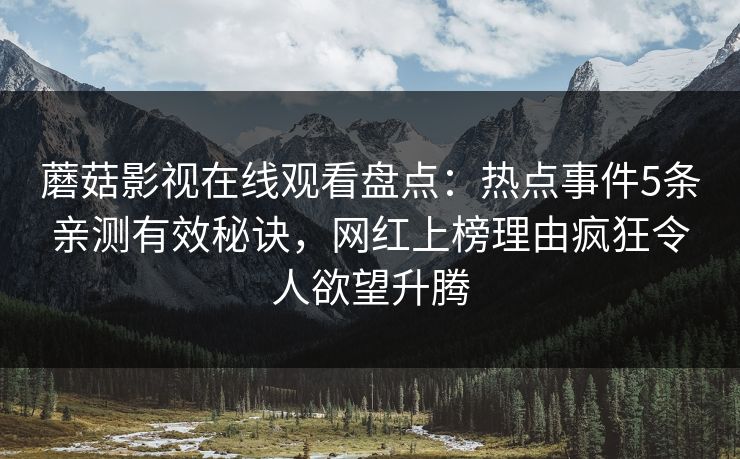 蘑菇影视在线观看盘点：热点事件5条亲测有效秘诀，网红上榜理由疯狂令人欲望升腾