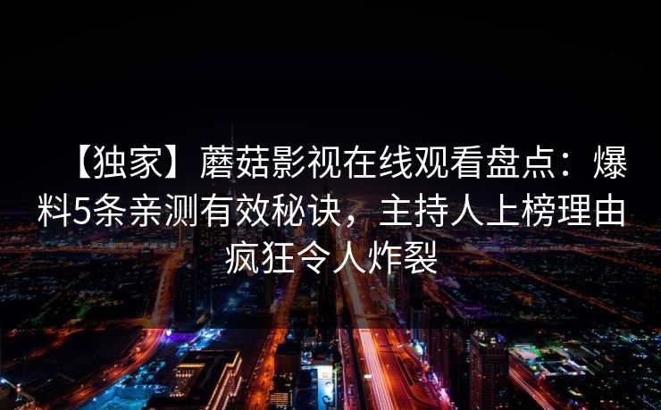 【独家】蘑菇影视在线观看盘点：爆料5条亲测有效秘诀，主持人上榜理由疯狂令人炸裂