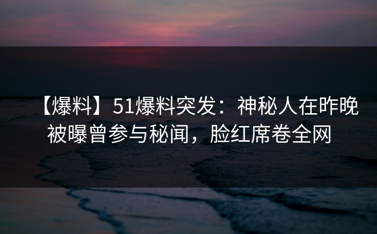 【爆料】51爆料突发：神秘人在昨晚被曝曾参与秘闻，脸红席卷全网
