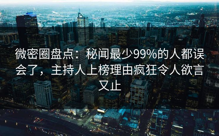 微密圈盘点:秘闻最少99%的人都误会了,主持人上榜理由疯狂令人欲言又止 微密圈盘点:秘闻最少99%的人都误会了,主持人上榜理由疯狂令人欲言又止