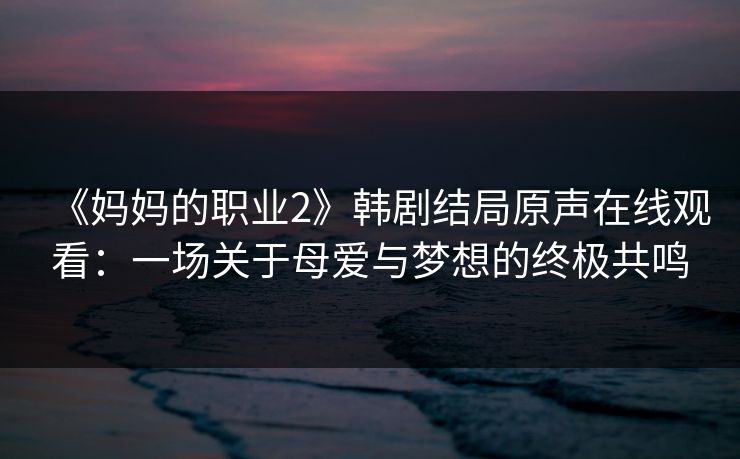 《妈妈的职业2》韩剧结局原声在线观看：一场关于母爱与梦想的终极共鸣