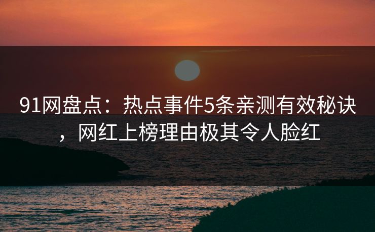 91网盘点：热点事件5条亲测有效秘诀，网红上榜理由极其令人脸红