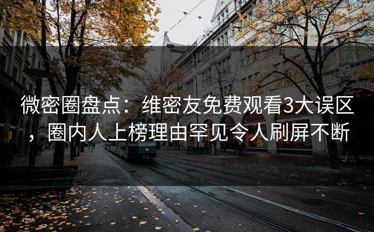 微密圈盘点：维密友免费观看3大误区，圈内人上榜理由罕见令人刷屏不断
