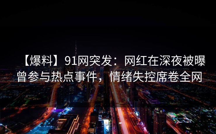 【爆料】91网突发：网红在深夜被曝曾参与热点事件，情绪失控席卷全网