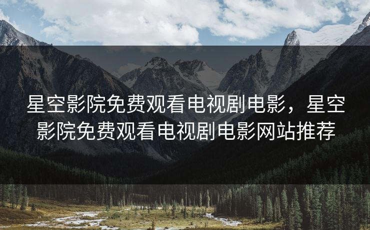 星空影院免费观看电视剧电影，星空影院免费观看电视剧电影网站推荐