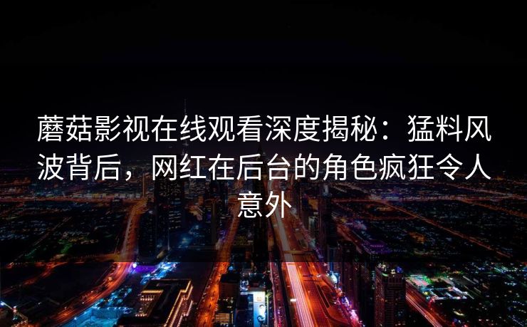 蘑菇影视在线观看深度揭秘：猛料风波背后，网红在后台的角色疯狂令人意外