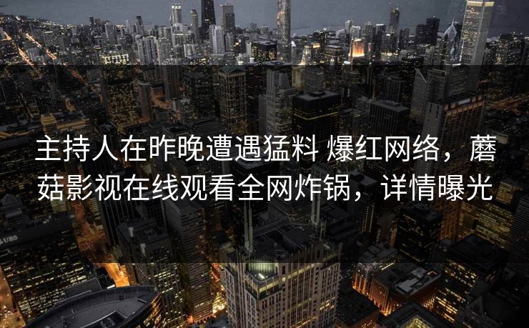 主持人在昨晚遭遇猛料 爆红网络，蘑菇影视在线观看全网炸锅，详情曝光