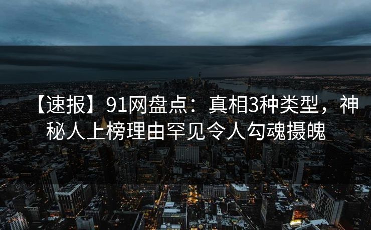 【速报】91网盘点:真相3种类型,神秘人上榜理由罕见令人勾魂摄魄 【速报】91网盘点:真相3种类型,神秘人上榜理由罕见令人勾魂摄魄