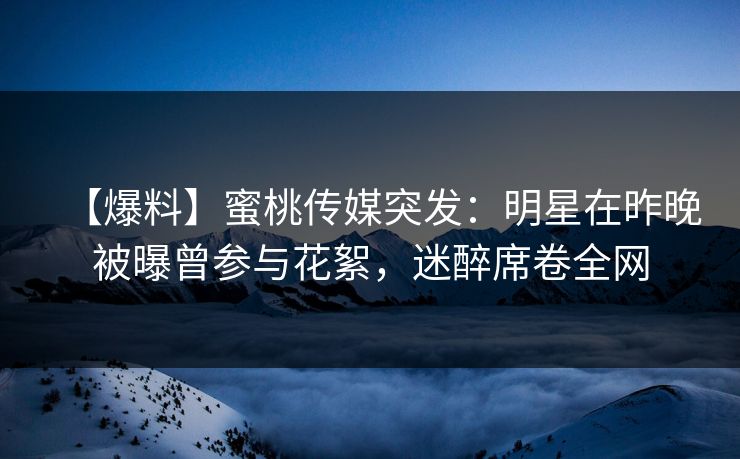 【爆料】蜜桃传媒突发:明星在昨晚被曝曾参与花絮,迷醉席卷全网 【爆料】蜜桃传媒突发:明星在昨晚被曝曾参与花絮,迷醉席卷全网