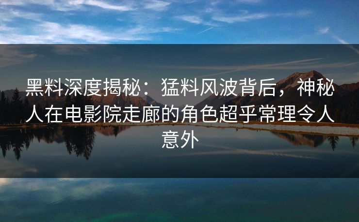 黑料深度揭秘:猛料风波背后,神秘人在电影院走廊的角色超乎常理令人意外 黑料深度揭秘:猛料风波背后,神秘人在电影院走廊的角色超乎常理令人意外