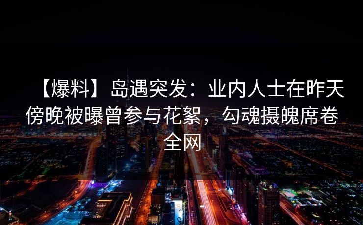 【爆料】岛遇突发:业内人士在昨天傍晚被曝曾参与花絮,勾魂摄魄席卷全网 【爆料】岛遇突发:业内人士在昨天傍晚被曝曾参与花絮,勾魂摄魄席卷全网