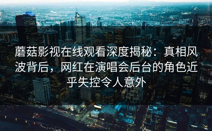 蘑菇影视在线观看深度揭秘:真相风波背后,网红在演唱会后台的角色近乎失控令人意外 蘑菇影视在线观看深度揭秘:真相风波背后,网红在演唱会后台的角色近乎失控令人意外