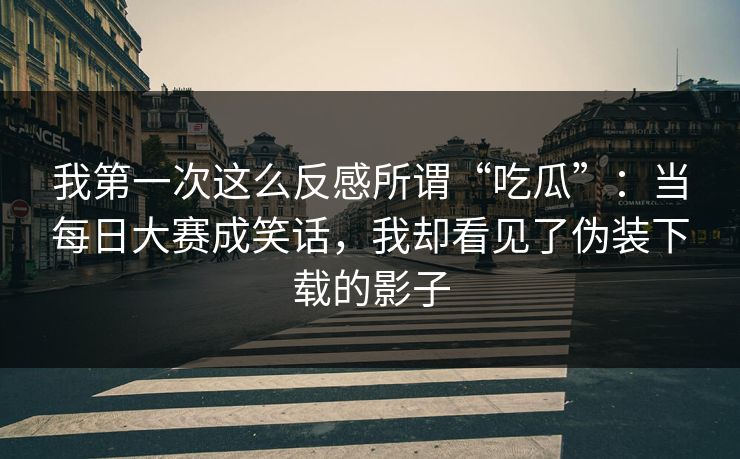我第一次这么反感所谓“吃瓜”：当每日大赛成笑话，我却看见了伪装下载的影子