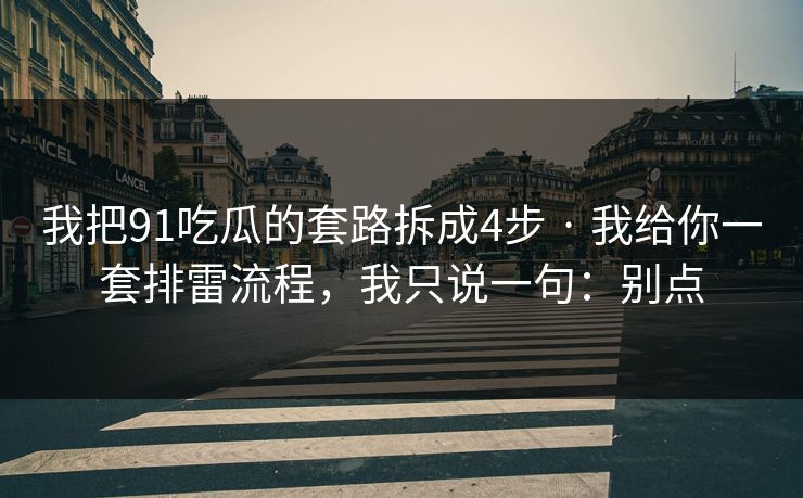 我把91吃瓜的套路拆成4步 · 我给你一套排雷流程，我只说一句：别点