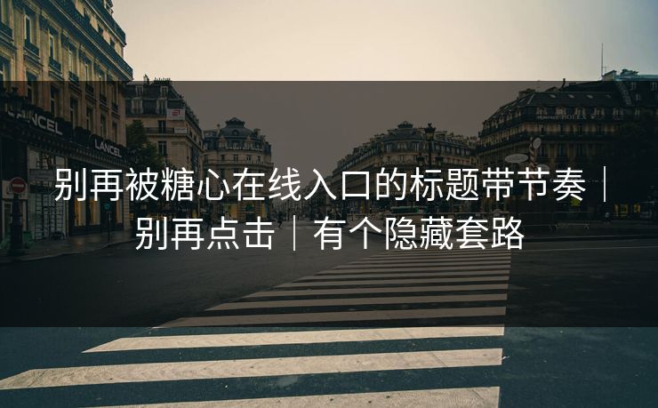 别再被糖心在线入口的标题带节奏｜别再点击｜有个隐藏套路