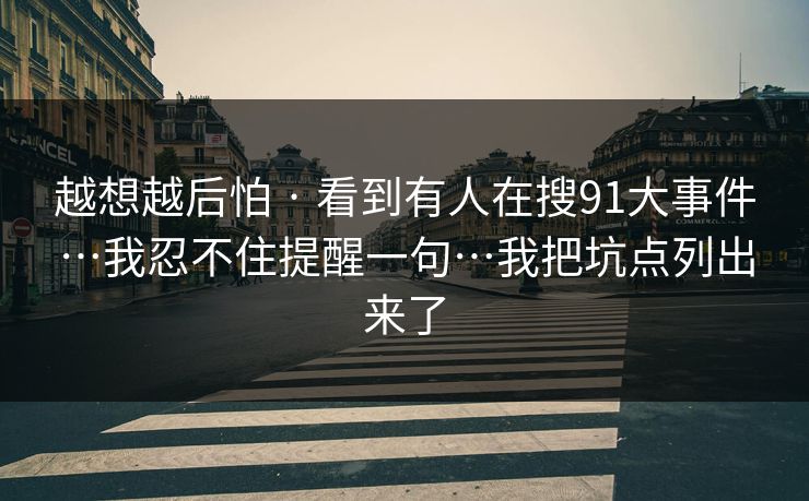 越想越后怕 · 看到有人在搜91大事件…我忍不住提醒一句…我把坑点列出来了
